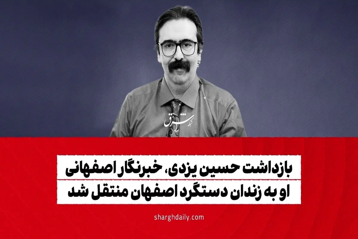 بازداشت حسین یزدی، خبرنگار اصفهانی/ او به زندان دستگرد اصفهان منتقل شد