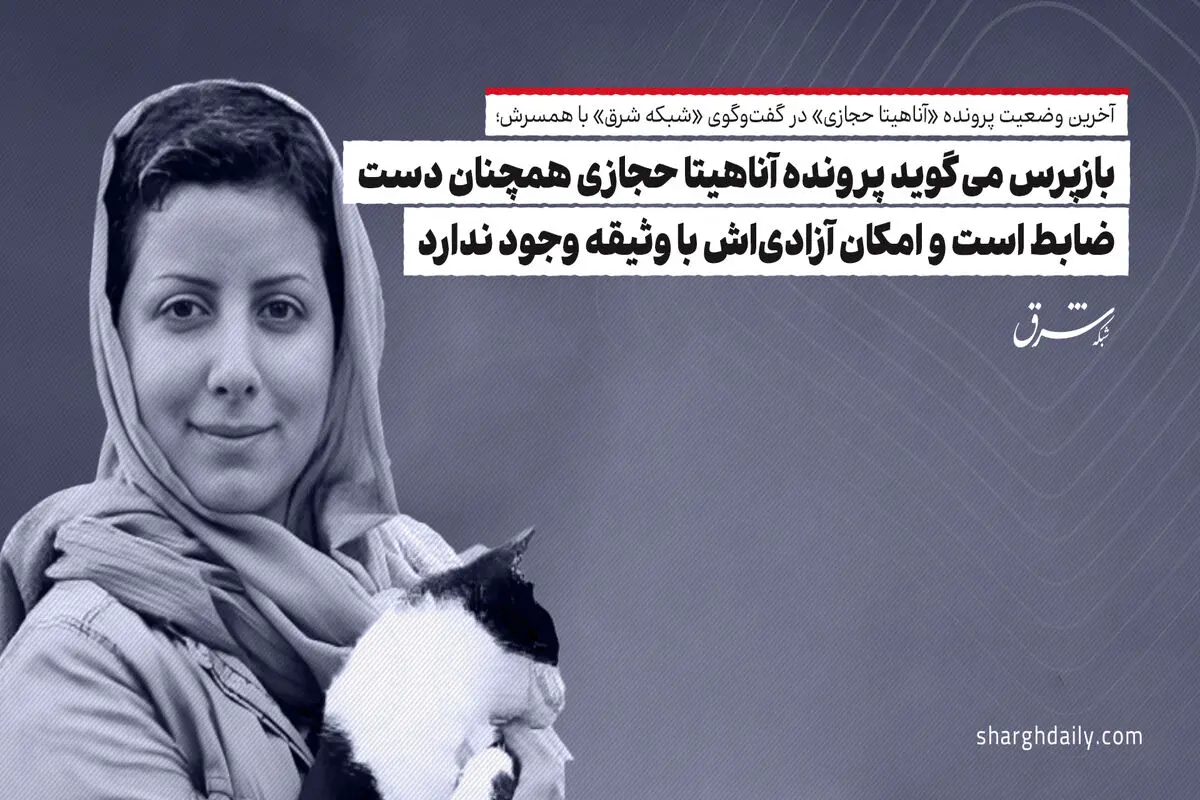 بازپرس می‌گوید پرونده آناهیتا حجازی همچنان دست ضابط است و امکان آزادی‌اش با وثیقه وجود ندارد