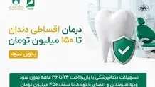  ارائه خدمات دندانپزشکی با شرایط ویژه اقساطی دو تا سه ساله تا سقف ۱۵۰ میلیون تومان و امکان افزایش تا ۴۵۰ میلیون تومان و بدون بهره بانکی