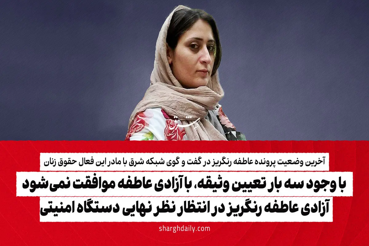 با وجود سه بار تعیین وثیقه، با آزادی عاطفه موافقت نمی‌شود/ آزادی عاطفه رنگریز در انتظار نظر نهایی دستگاه امنیتی

