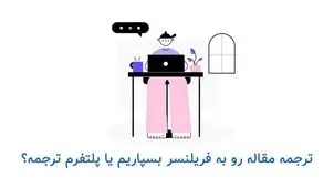 مترجم فریلنسر یا پلتفرم تخصصی ترجمه: ترجمه مقاله خود را به چه کسی بسپاریم؟