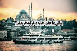ایرانی‌ها چقدر خانه در ترکیه خریدند؟